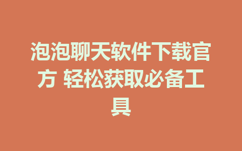 泡泡聊天软件下载官方 轻松获取必备工具