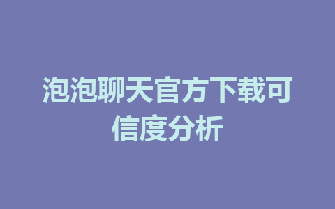 泡泡聊天官方下载可信度分析