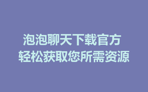 泡泡聊天下载官方 轻松获取您所需资源