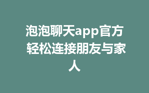 泡泡聊天app官方 轻松连接朋友与家人