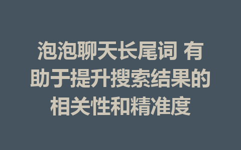 泡泡聊天长尾词 有助于提升搜索结果的相关性和精准度