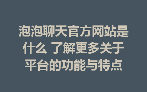 泡泡聊天官方网站是什么 了解更多关于平台的功能与特点