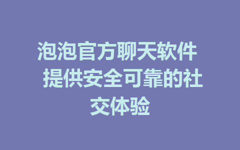 泡泡官方聊天软件  提供安全可靠的社交体验