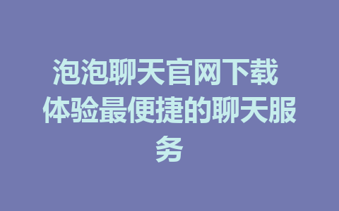 泡泡聊天官网下载 体验最便捷的聊天服务