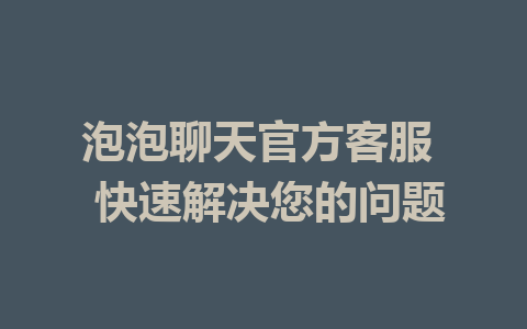 泡泡聊天官方客服  快速解决您的问题