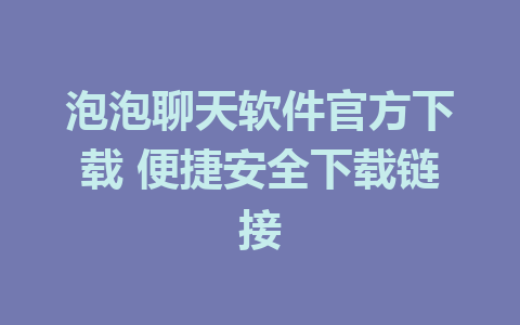 泡泡聊天软件官方下载 便捷安全下载链接