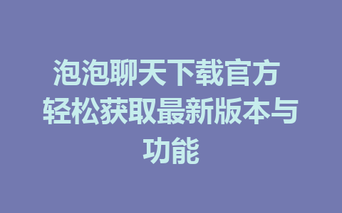 泡泡聊天下载官方 轻松获取最新版本与功能