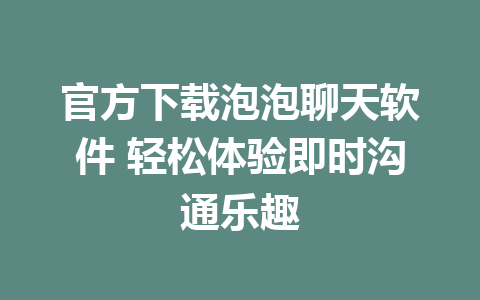 官方下载泡泡聊天软件 轻松体验即时沟通乐趣