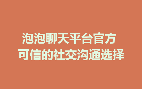 泡泡聊天平台官方 可信的社交沟通选择