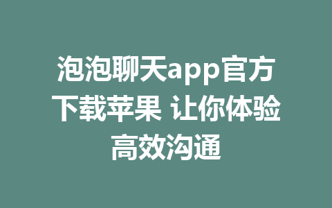 泡泡聊天app官方下载苹果 让你体验高效沟通