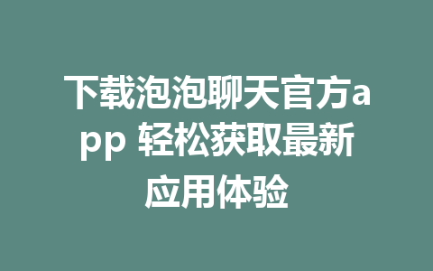 下载泡泡聊天官方app 轻松获取最新应用体验