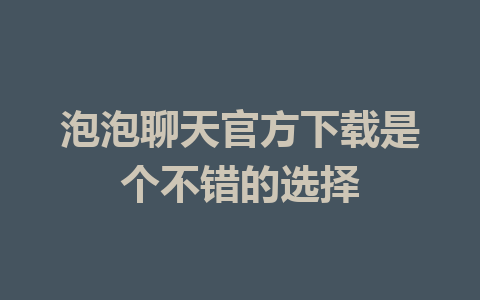 泡泡聊天官方下载是个不错的选择