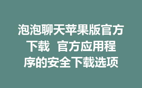 泡泡聊天苹果版官方下载  官方应用程序的安全下载选项