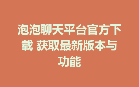 泡泡聊天平台官方下载 获取最新版本与功能