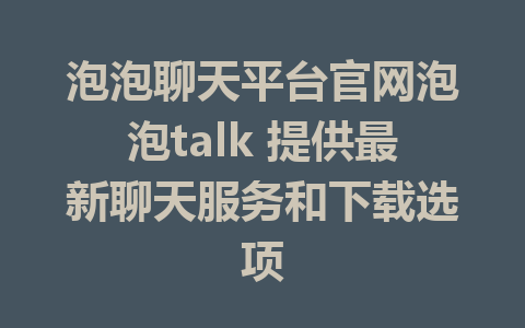 泡泡聊天平台官网泡泡talk 提供最新聊天服务和下载选项