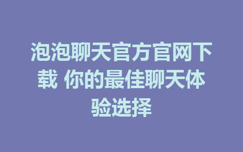 泡泡聊天官方官网下载 你的最佳聊天体验选择