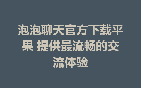 泡泡聊天官方下载平果 提供最流畅的交流体验  