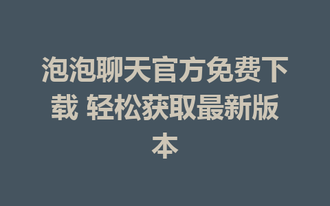 泡泡聊天官方免费下载 轻松获取最新版本