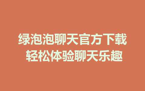 绿泡泡聊天官方下载 轻松体验聊天乐趣