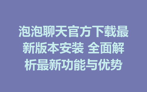 泡泡聊天官方下载最新版本安装 全面解析最新功能与优势