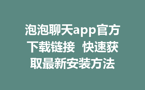 泡泡聊天app官方下载链接  快速获取最新安装方法