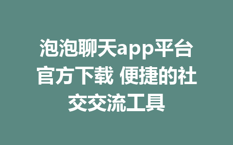 泡泡聊天app平台官方下载 便捷的社交交流工具