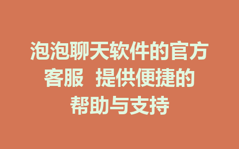 泡泡聊天软件的官方客服  提供便捷的帮助与支持