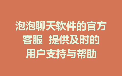 泡泡聊天软件的官方客服  提供及时的用户支持与帮助