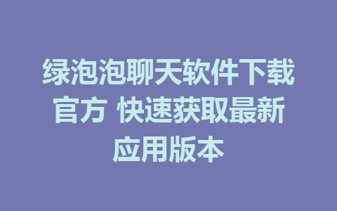 绿泡泡聊天软件下载官方 快速获取最新应用版本