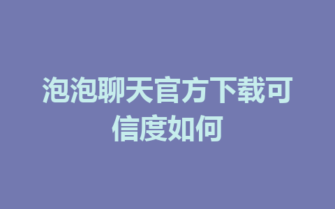 泡泡聊天官方下载可信度如何 