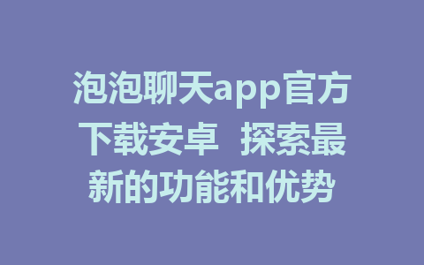 泡泡聊天app官方下载安卓  探索最新的功能和优势