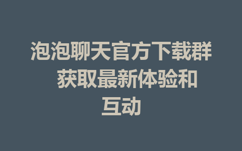 泡泡聊天官方下载群  获取最新体验和互动