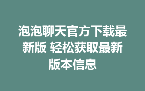 泡泡聊天官方下载最新版 轻松获取最新版本信息