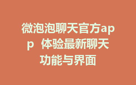 微泡泡聊天官方app  体验最新聊天功能与界面