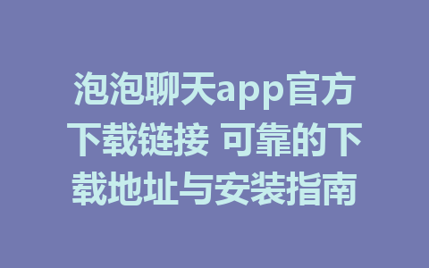 泡泡聊天app官方下载链接 可靠的下载地址与安装指南