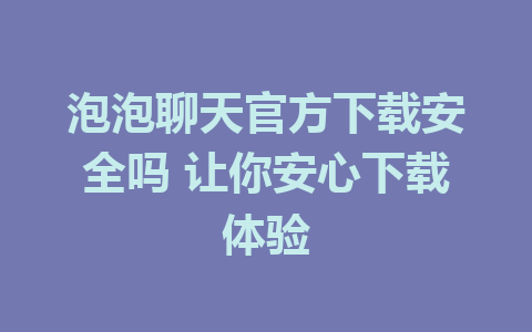 泡泡聊天官方下载安全吗 让你安心下载体验