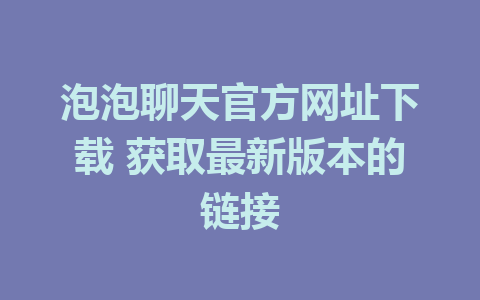 泡泡聊天官方网址下载 获取最新版本的链接