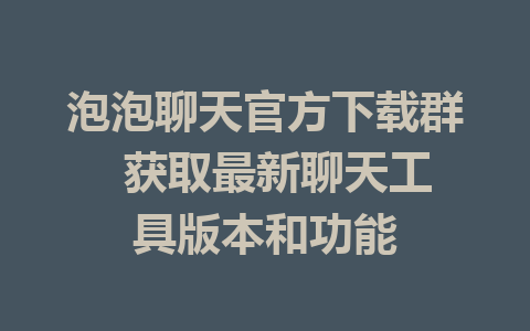 泡泡聊天官方下载群  获取最新聊天工具版本和功能