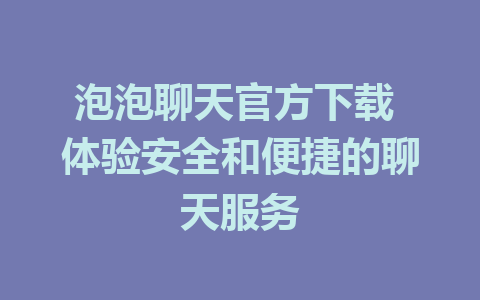 泡泡聊天官方下载 体验安全和便捷的聊天服务